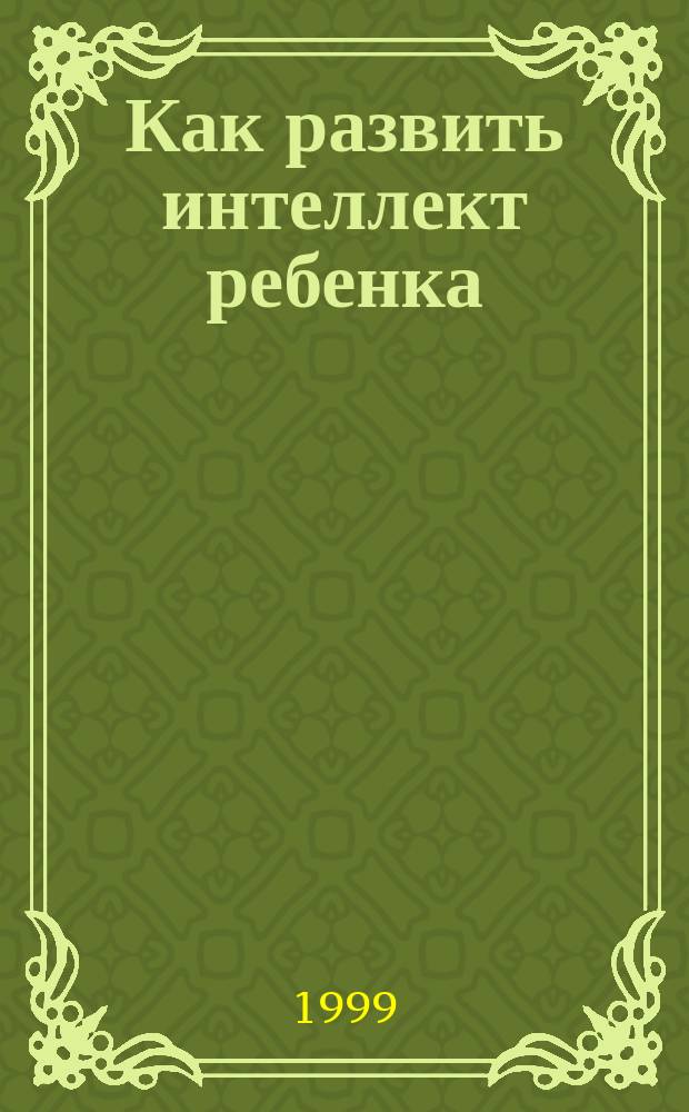 Как развить интеллект ребенка : Пер. с англ.
