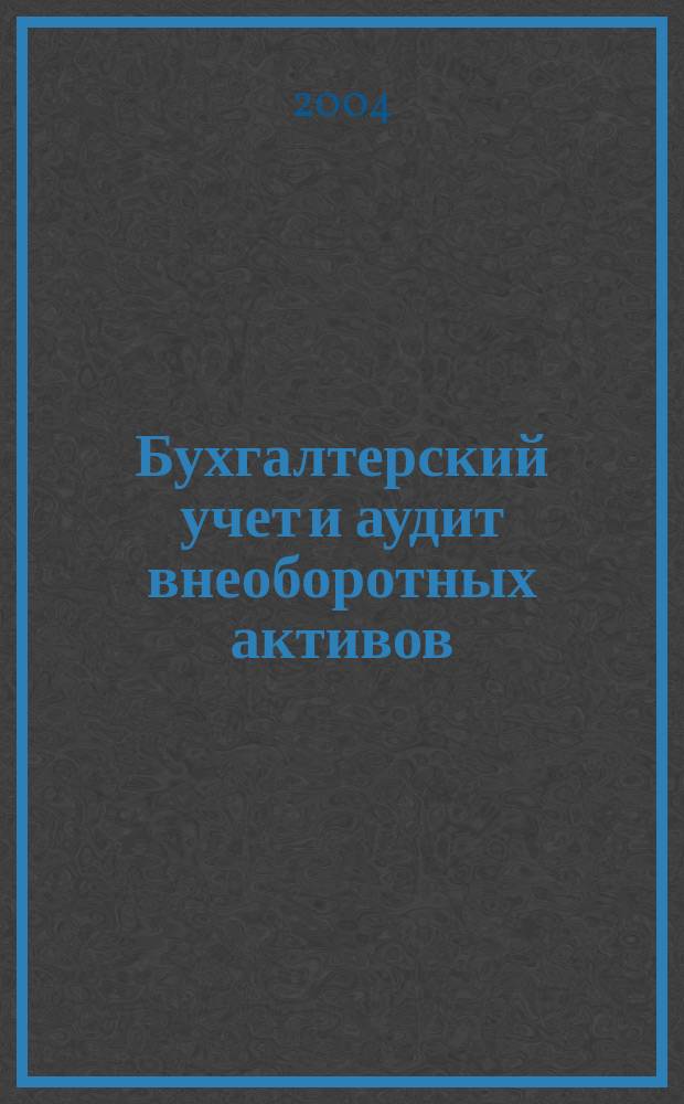Бухгалтерский учет и аудит внеоборотных активов : Учеб.-практ. пособие для студентов специальности 060500 - "Бух. учет, анализ и аудит"