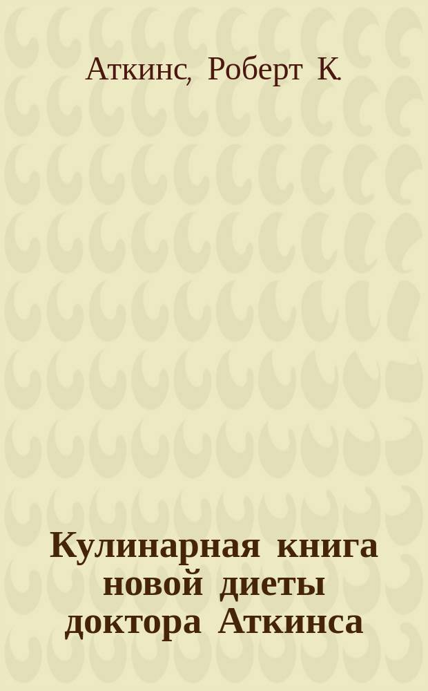 Кулинарная книга новой диеты доктора Аткинса : Спутник кн. "Новая революц. диета доктора Аткинса" : Пер. с англ.