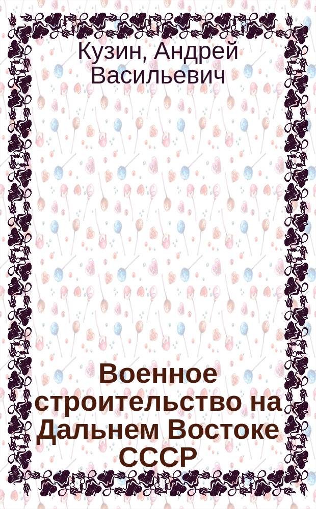 Военное строительство на Дальнем Востоке СССР (1922-1941 гг.) : Ист. опыт