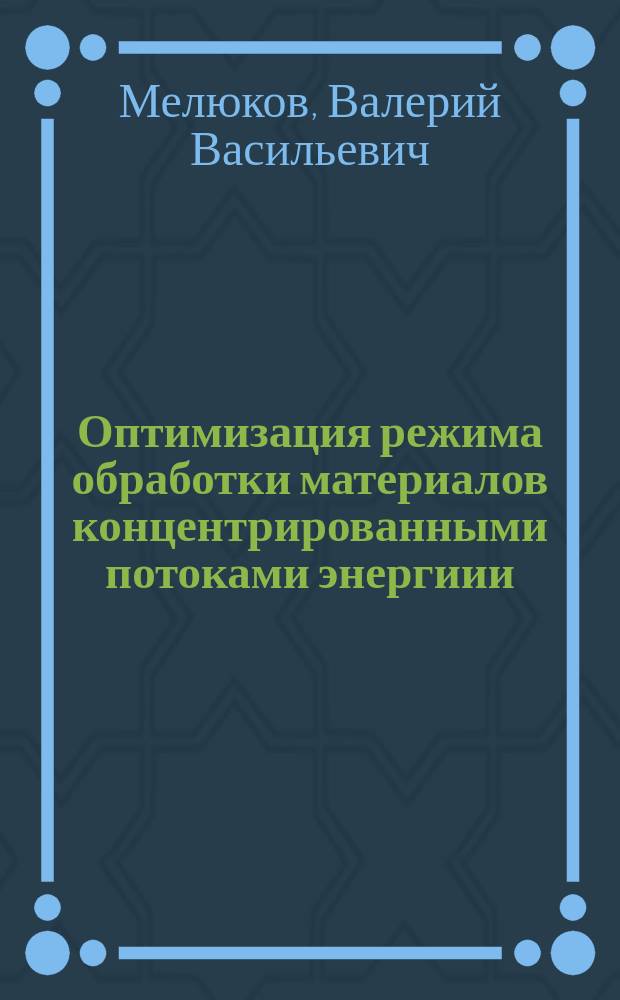 Оптимизация режима обработки материалов концентрированными потоками энергиии : Учеб. пособие для студентов вузов, обучающихся по направлению подгот. дипломир. специалиста 651400 "Машиностроит. технологии и оборуд.", по спец. 120700 "Машины и технология высокоэффектив. процессов обраб. материалов" и 120500 "Оборуд. и технология сварочного пр-ва"