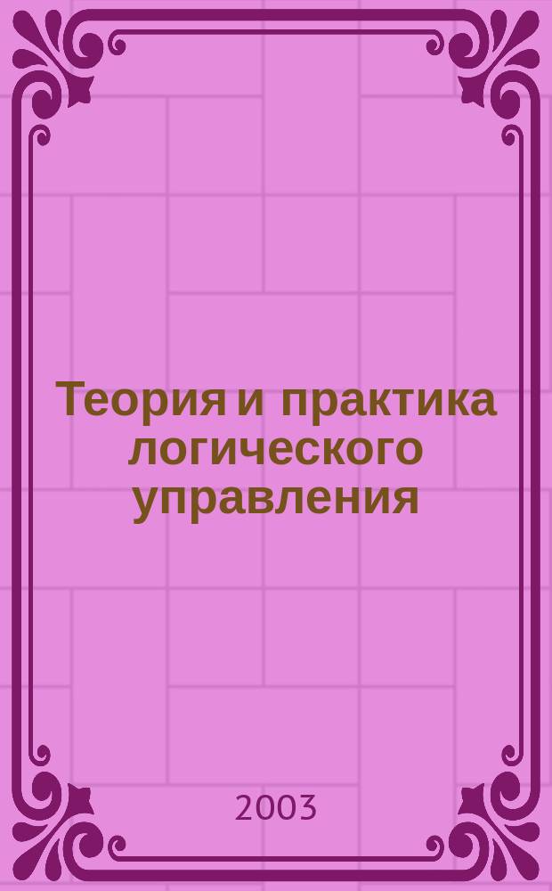 Теория и практика логического управления : Междунар. конф., посвящ. 100-летию со дня рождения чл.-кор. АН СССР Михаила Александровича Гаврилова, Москва, 10-11 нояб. 2003 : Тез. докл