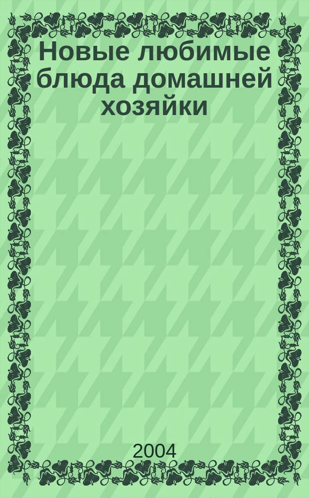 Новые любимые блюда домашней хозяйки : Лучшие рецепты быстрого приготовления