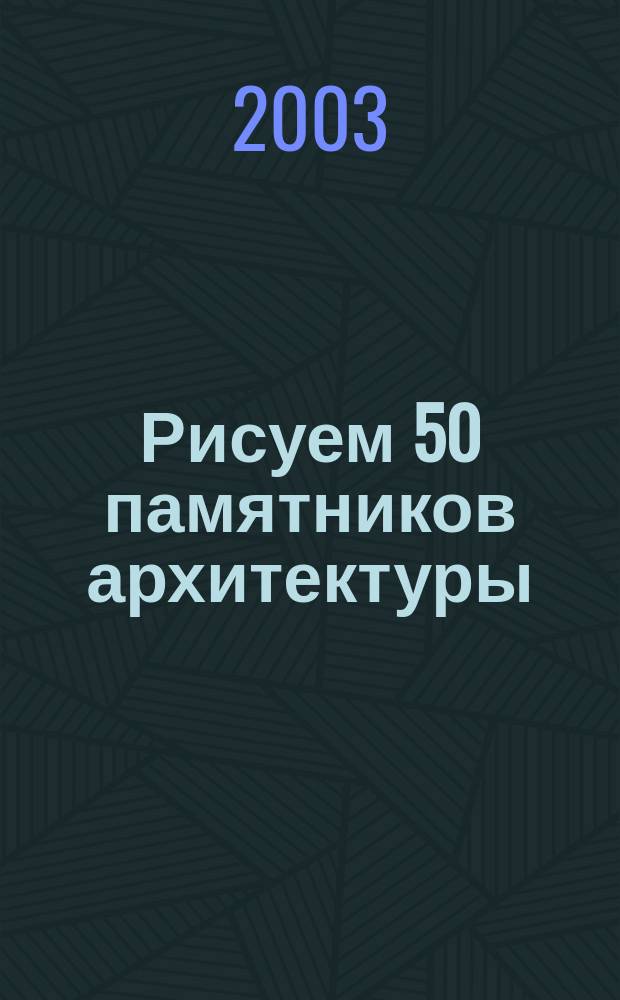 Рисуем 50 памятников архитектуры : Поэтап. метод рисования храмов, соборов, церквей, замков, башен и др. старин. и соврем. памятников зодчества