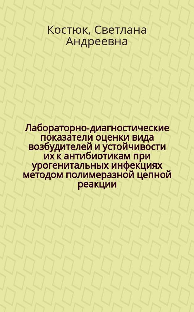 Лабораторно-диагностические показатели оценки вида возбудителей и устойчивости их к антибиотикам при урогенитальных инфекциях методом полимеразной цепной реакции : Автореф. дис. на соиск. учен. степ. к.м.н. : Спец. 14.00.46