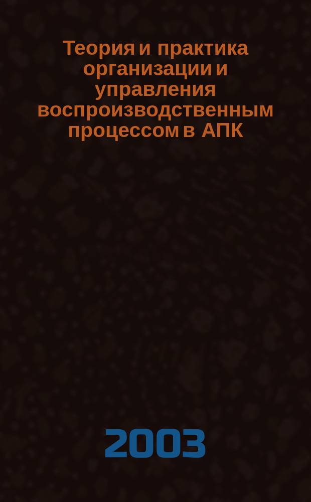 Теория и практика организации и управления воспроизводственным процессом в АПК : (Исслед., пробл., предложения)