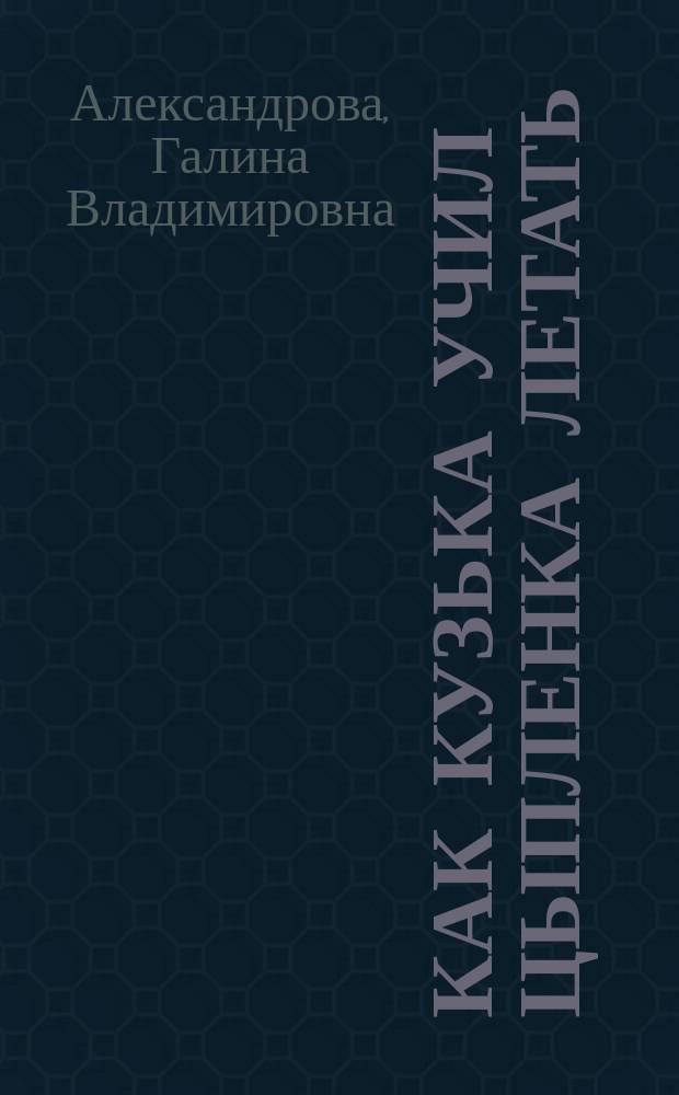 Как Кузька учил цыпленка летать : Сказоч. повесть : Для мл. шк. возраста