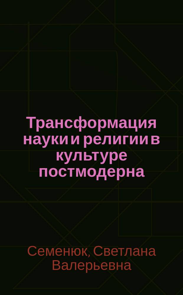 Трансформация науки и религии в культуре постмодерна : Автореф. дис. на соиск. учен. степ. к.филос.н. : Спец. 09.00.13
