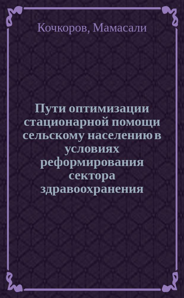 Пути оптимизации стационарной помощи сельскому населению в условиях реформирования сектора здравоохранения : Автореф. дис. на соиск. учен. степ. к.м.н. : Спец. 14.00.33