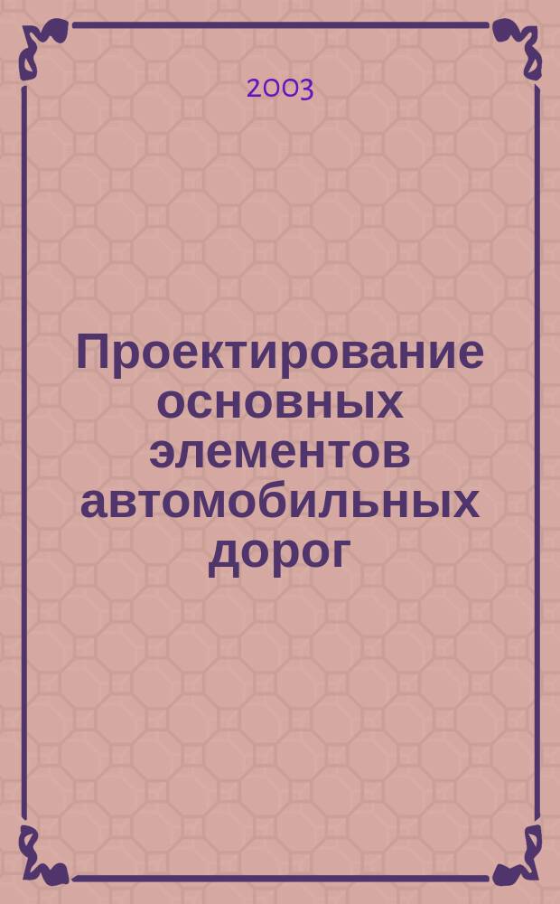 Проектирование основных элементов автомобильных дорог : Учеб. пособие