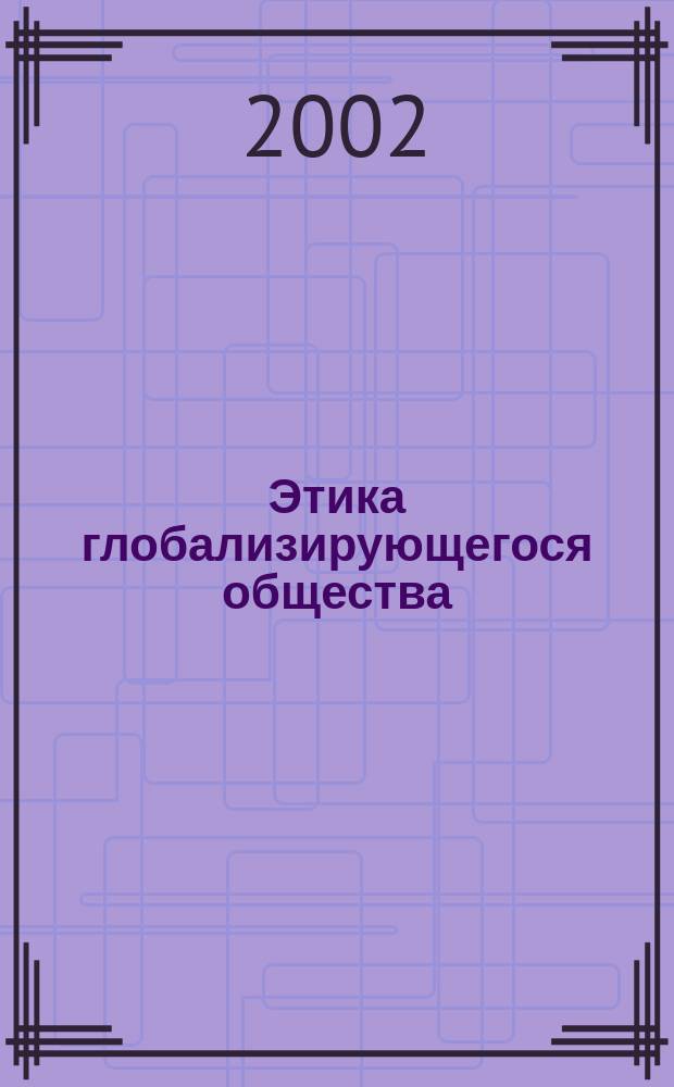 Этика глобализирующегося общества : Тенденции и пробл. глобализации в свете социал.-этич. концепции К.-О. Апеля
