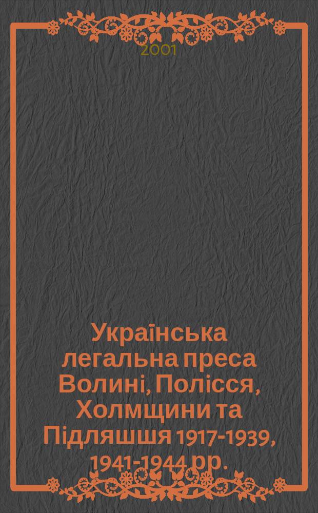 Укра&iuml;нська легальна преса Волинi, Полiсся, Холмщини та Пiдляшшя 1917-1939, 1941-1944 рр.