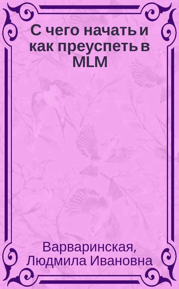С чего начать и как преуспеть в MLM : Практ. рекомендации по успеш. построению бизнеса