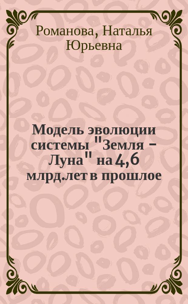Модель эволюции системы "Земля - Луна" на 4,6 млрд.лет в прошлое : Автореф. дис. на соиск. учен. степ. к.ф.-м.н. : Спец. 05.13.18