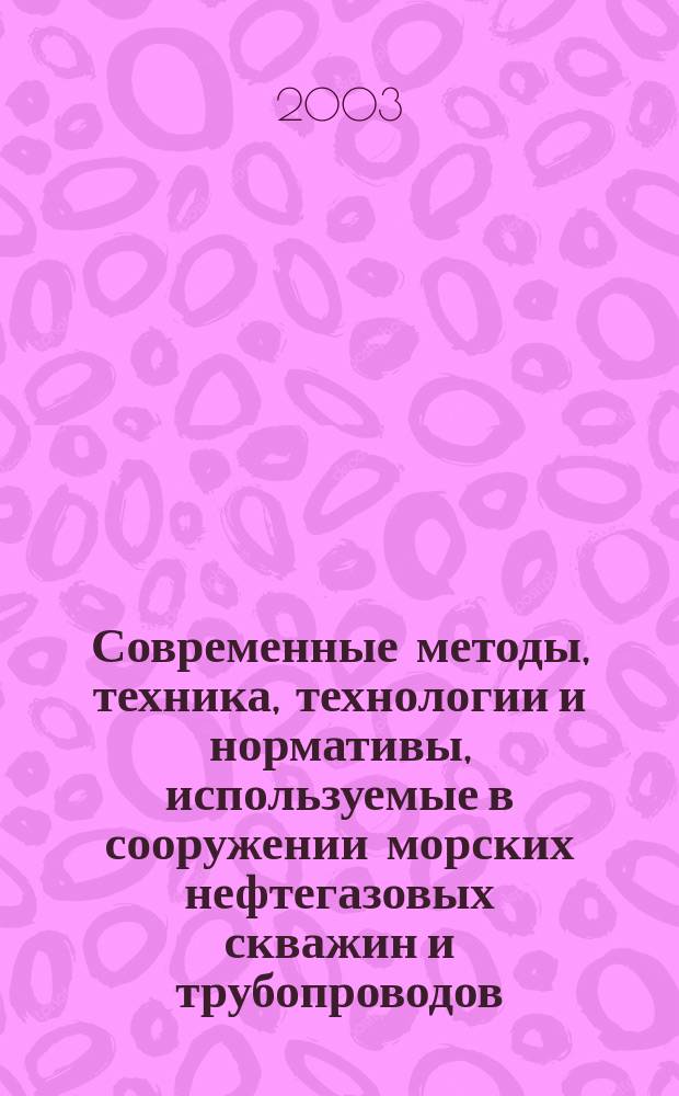 Современные методы, техника, технологии и нормативы, используемые в сооружении морских нефтегазовых скважин и трубопроводов, их применение в Черноморско-Каспийском регионе и их экологическая безопасность : Материалы науч.-техн. совета ОАО "Газпром" , г. Сочи, февр. 2003 г