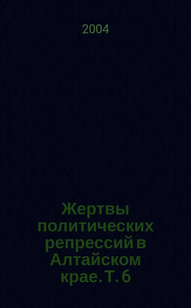 Жертвы политических репрессий в Алтайском крае. Т. 6 : 1945-1965