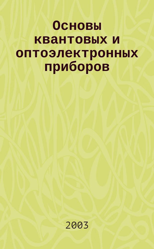 Основы квантовых и оптоэлектронных приборов : Учеб. пособие : По дисциплинам "Оптоэлектрон. и квантовые приборы и устройства", "Квантовая радиофизика" по спец. "Физика и техника оптич. связи" и "Радиофизика и электроника"