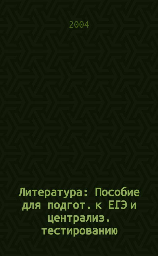 Литература : Пособие для подгот. к ЕГЭ и централиз. тестированию : Учеб.-метод. пособие : Крат. обзор творчества. Анализ лит. произведений. Задания для самостоят. подгот. Типовые тесты