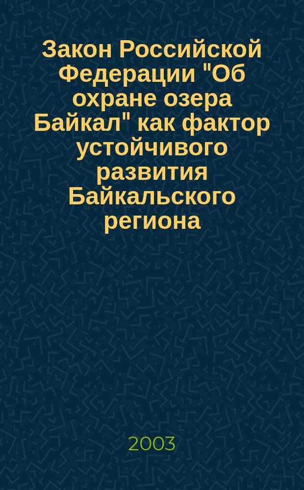 Закон Российской Федерации "Об охране озера Байкал" как фактор устойчивого развития Байкальского региона = Law of Russian Federation "About protection of Lake Baikal" as a factor of sustainable development in the Baikal region : Материалы Междунар. науч. конф., Иркутск, 16-19 сент. 2003 г
