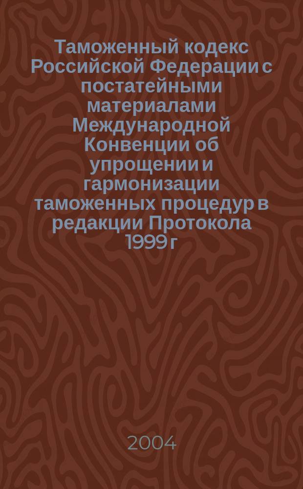 Таможенный кодекс Российской Федерации с постатейными материалами Международной Конвенции об упрощении и гармонизации таможенных процедур в редакции Протокола 1999 г. : Введ. в действие с 1 янв. 2004 г.