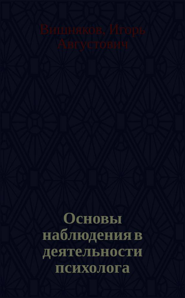 Основы наблюдения в деятельности психолога : Учеб.-метод. пособие : Для студентов психол.-пед. спец. при освоении курсов "Общ. основы психологии", Методология и методы психол.-пед. исследований", "Индивидуал. консультирование" и др.