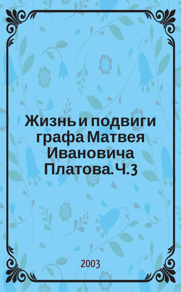 Жизнь и подвиги графа Матвея Ивановича Платова. Ч. 3