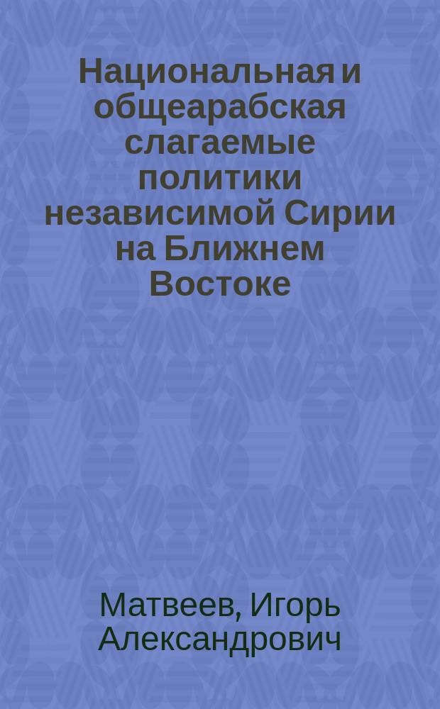 Национальная и общеарабская слагаемые политики независимой Сирии на Ближнем Востоке : Автореф. дис. на соиск. учен. степ. к.ист.н. : Спец. 07.00.03