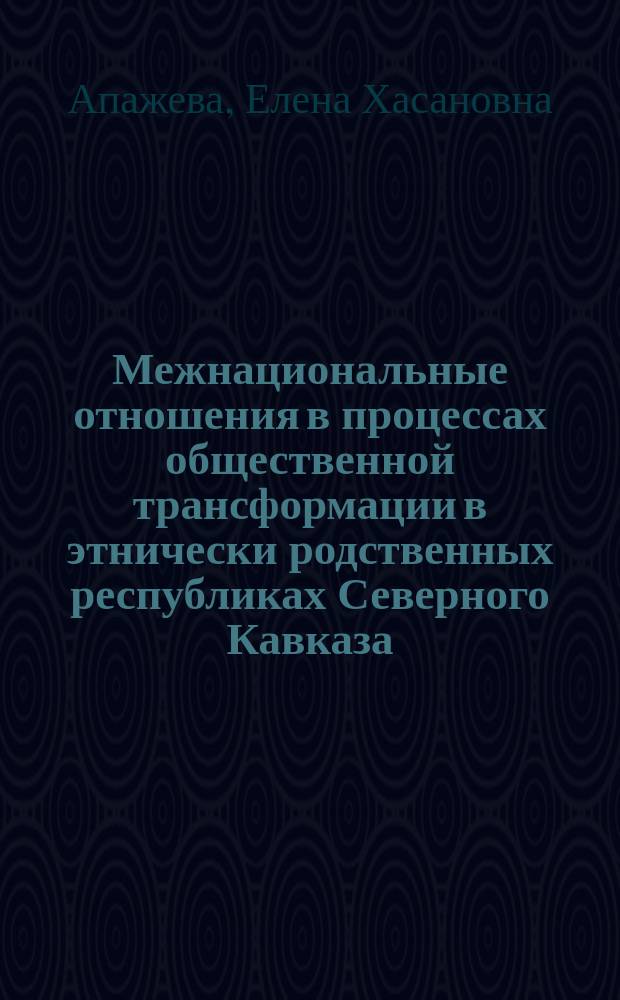 Межнациональные отношения в процессах общественной трансформации в этнически родственных республиках Северного Кавказа (Кабардино-Балкария, Карачаево-Черкесия, Республика Адыгея). 1985 - 2000 гг. : Автореф. дис. на соиск. учен. степ. д.ист.н. : Спец. 07.00.02