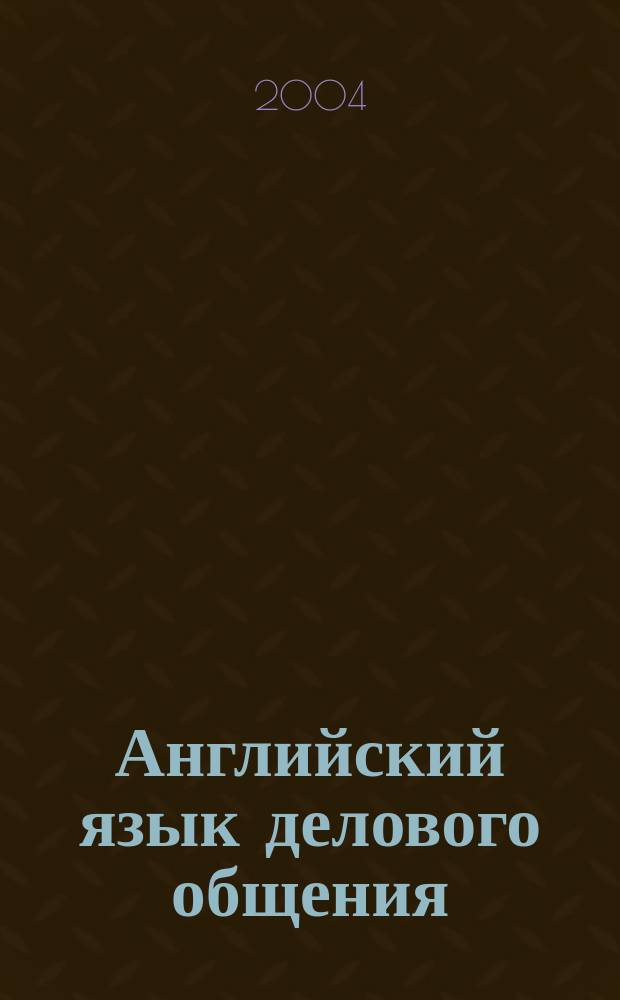 Английский язык делового общения = Business english : Курс лекций и практикум : Учеб. пособие для вузов по спец. 021700 - "Филология", специализации "Зарубеж. филология"
