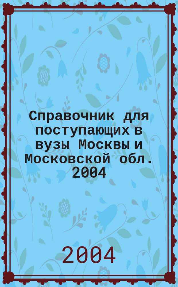 Справочник для поступающих в вузы Москвы и Московской обл. 2004