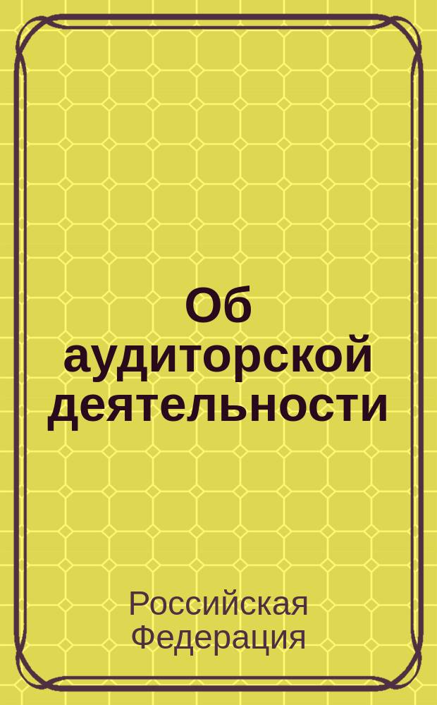 Об аудиторской деятельности : Федерал. закон Рос. Федерации от 7 авг. 2001 г. N 119-Ф3 : Принят Гос. Думой 13 июля 2001 г. : Одобр. Советом Федерации 20 июля 2001 г.