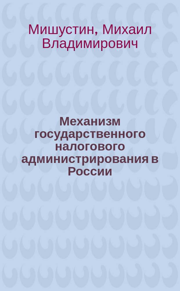 Механизм государственного налогового администрирования в России : Автореф. дис. на соиск. учен. степ. к.э.н. : Спец. 08.00.10