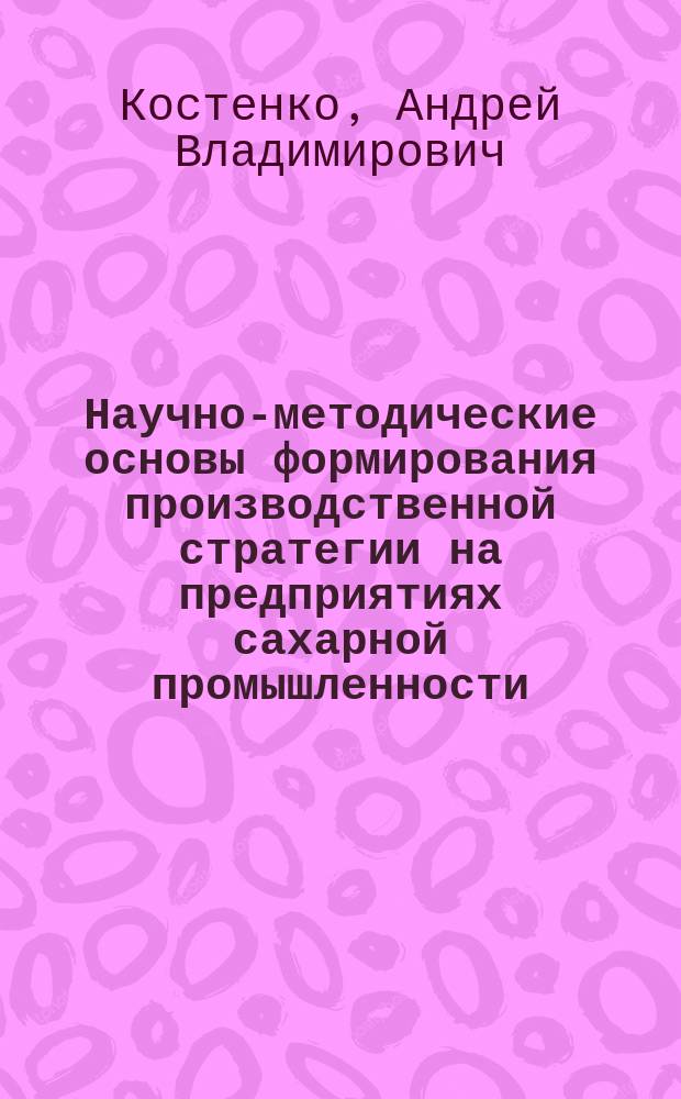 Научно-методические основы формирования производственной стратегии на предприятиях сахарной промышленности : Автореф. дис. на соиск. учен. степ. к.э.н. : Спец. 08.00.05