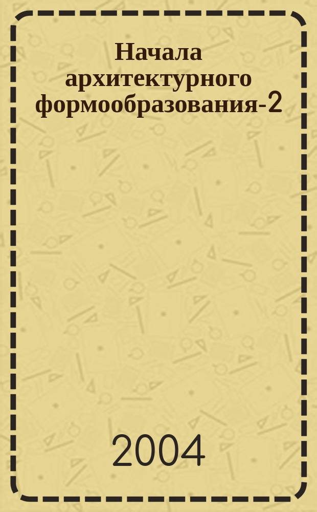 Начала архитектурного формообразования-2 : Учеб. пособие для студентов спец. 290100 "Архитектура"