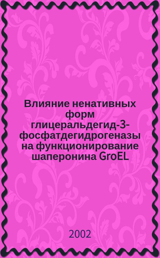 Влияние ненативных форм глицеральдегид-3-фосфатдегидрогеназы на функционирование шаперонина GroEL : Автореф. дис. на соиск. учен. степ. к.б.н. : Спец. 03.00.04