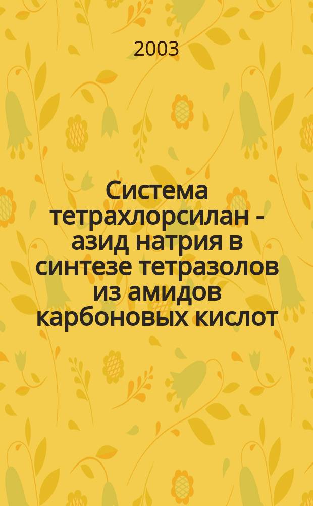 Система тетрахлорсилан - азид натрия в синтезе тетразолов из амидов карбоновых кислот : Автореф. дис. на соиск. учен. степ. д.э.н. : Спец. 02.00.03