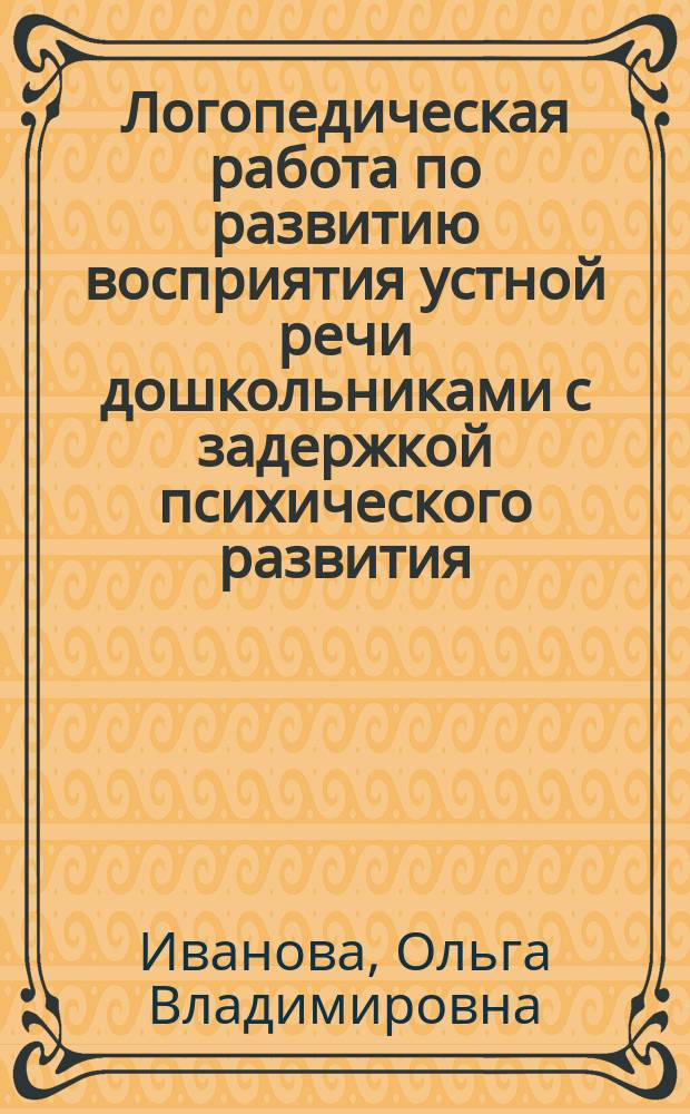 Логопедическая работа по развитию восприятия устной речи дошкольниками с задержкой психического развития : Автореф. дис. на соиск. учен. степ. к.п.н. : Спец. 13.00.03
