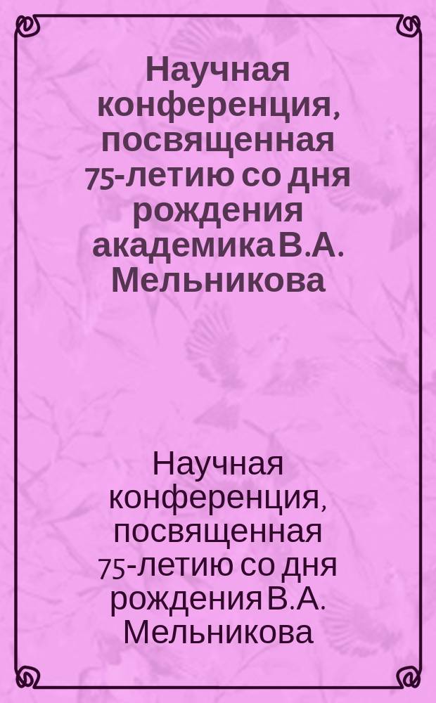 Научная конференция, посвященная 75-летию со дня рождения академика В.А. Мельникова, 17-21 октября 2003 г., Москва : Сб. докл