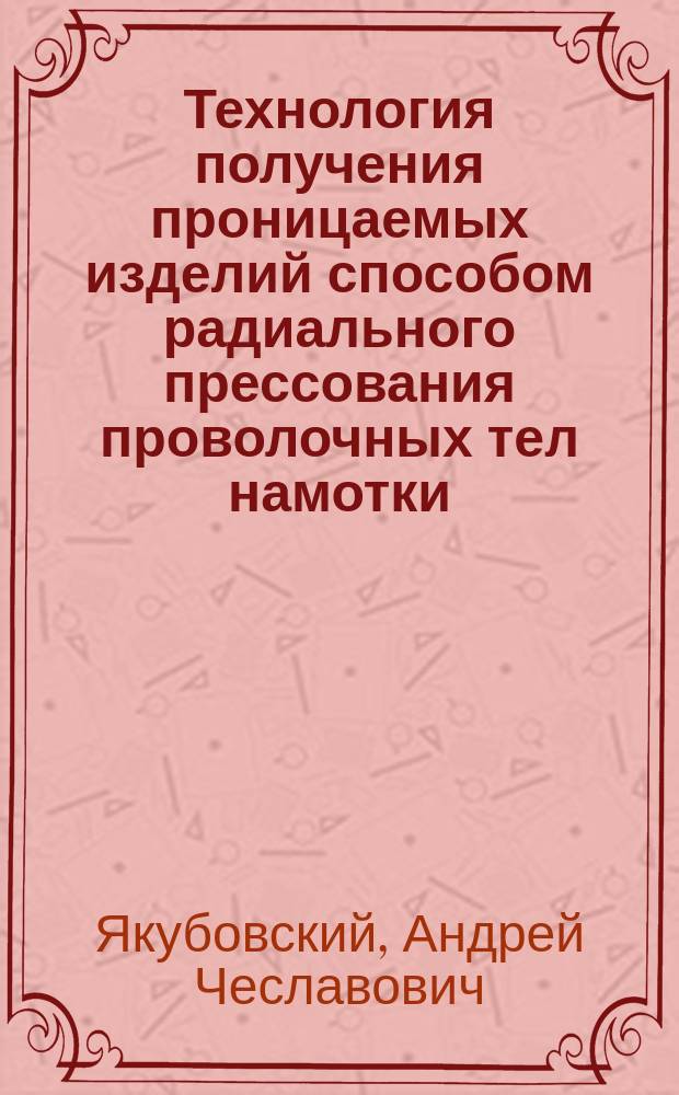 Технология получения проницаемых изделий способом радиального прессования проволочных тел намотки : Автореф. дис. на соиск. учен. степ. к.т.н. : Спец. 05.03.05