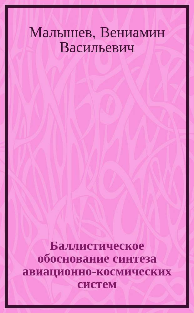Баллистическое обоснование синтеза авиационно-космических систем : Учеб. пособие