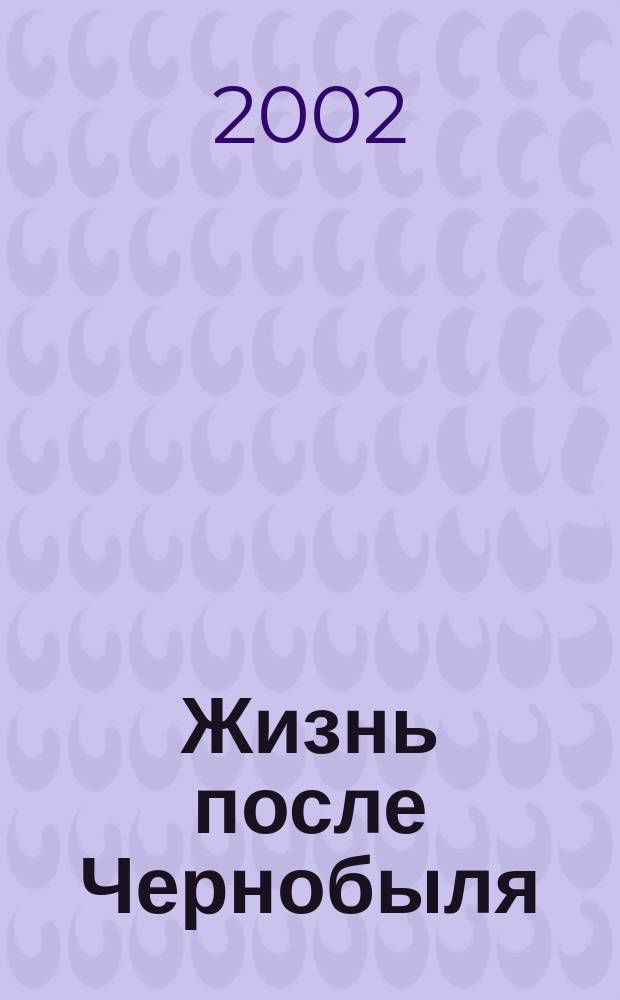 Жизнь после Чернобыля: 16 лет спустя : Материалы науч.-практ. конф., посвящ. 15-летию Респ. диспансера радиац. медицины (Минск, 20 июня 2002 г.)
