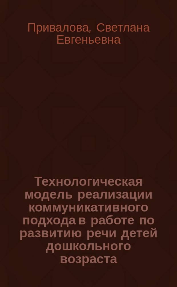 Технологическая модель реализации коммуникативного подхода в работе по развитию речи детей дошкольного возраста : Автореф. дис. на соиск. учен. степ. к.п.н. : Спец. 13.00.07