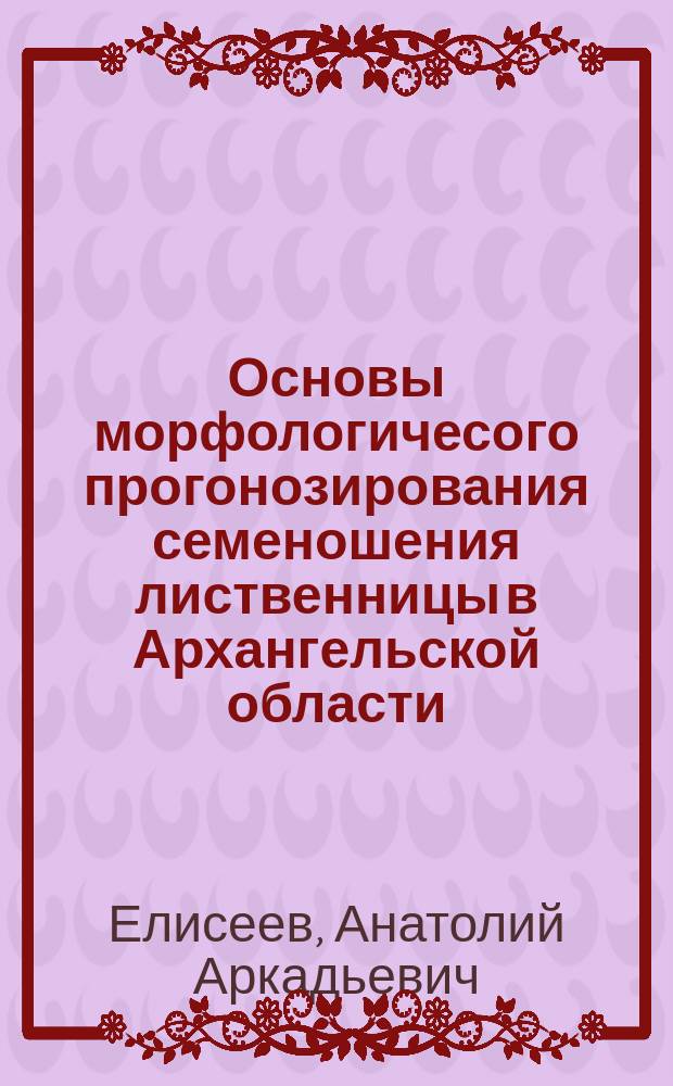 Основы морфологичесого прогонозирования семеношения лиственницы в Архангельской области : Автореф. дис. на соиск. учен. степ. к.с.-х.н. : Спец. 06.03.01