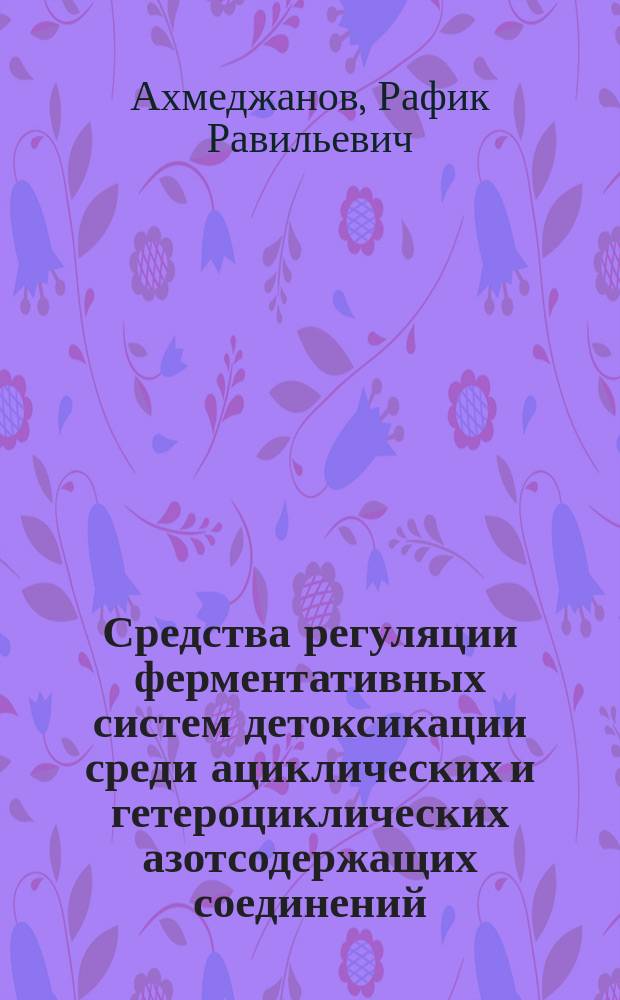 Средства регуляции ферментативных систем детоксикации среди ациклических и гетероциклических азотсодержащих соединений (Экспериментальное исследование) : Автореф. дис. на соиск. учен. степ. д.б.н. : Спец. 14.00.25