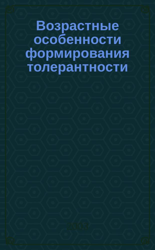 Возрастные особенности формирования толерантности : Сб. науч. ст. подгот. в рамках Федер. целевой прогр. "Формирование установок толерантного сознания и профилактика экстремизма в рос. о-ве" (2001-2005 гг.)