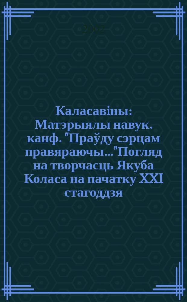 Каласавiны : Матэрыялы навук. канф. "Праўду сэрцам правяраючы..."Погляд на творчасць Якуба Коласа на пачатку XXI стагоддзя