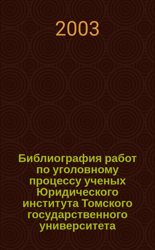 Библиография работ по уголовному процессу ученых Юридического института Томского государственного университета : К 125-летию Том. гос. ун-та и 105-летию Юрид. ин-та ТГУ