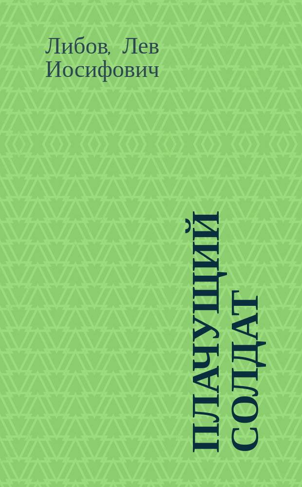 Плачущий солдат : Избр. факты, ассоц., размышления рус. интеллигента библ. происхождения, человека, не отмеч. харизмой : Эссе-реквием