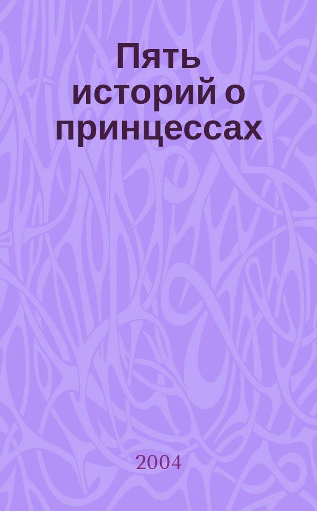 Пять историй о принцессах : Для детей мл. шк. возраста : Фрагменты из сказок