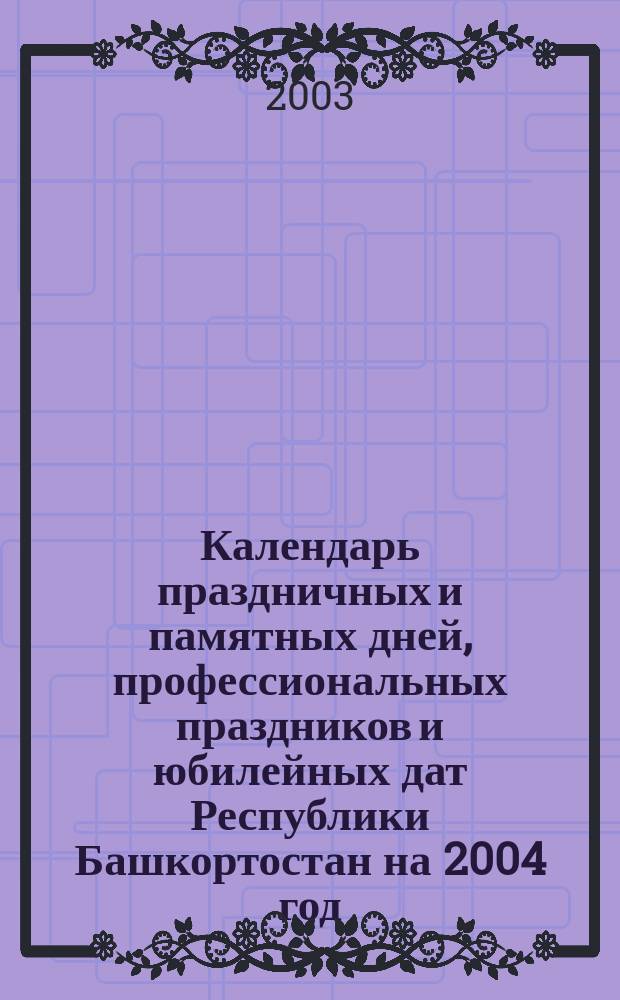Календарь праздничных и памятных дней, профессиональных праздников и юбилейных дат Республики Башкортостан на 2004 год